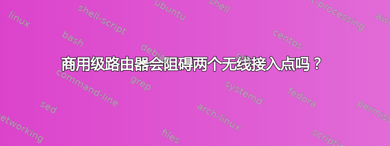 商用级路由器会阻碍两个无线接入点吗？