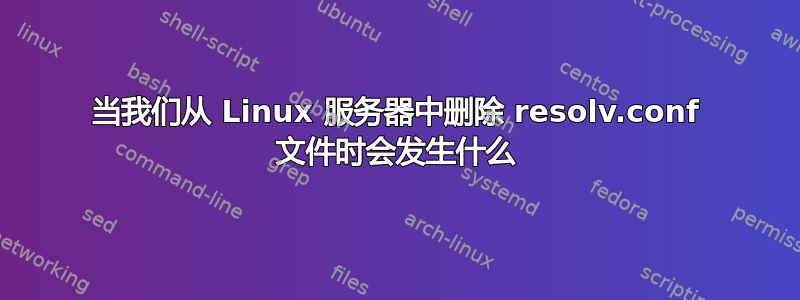 当我们从 Linux 服务器中删除 resolv.conf 文件时会发生什么