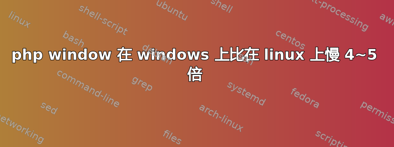 php window 在 windows 上比在 linux 上慢 4~5 倍