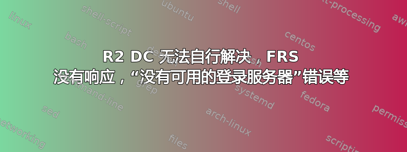 2012R2 DC 无法自行解决，FRS 没有响应，“没有可用的登录服务器”错误等