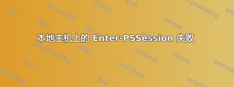 本地主机上的 Enter-PSSession 失败