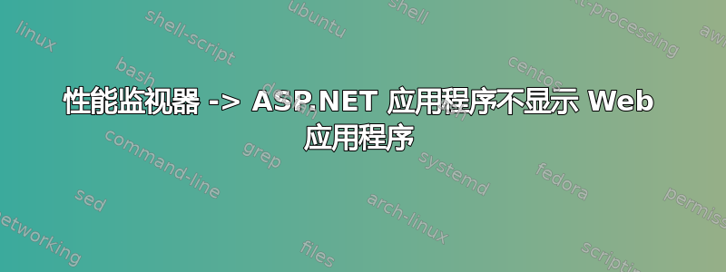 性能监视器 -> ASP.NET 应用程序不显示 Web 应用程序