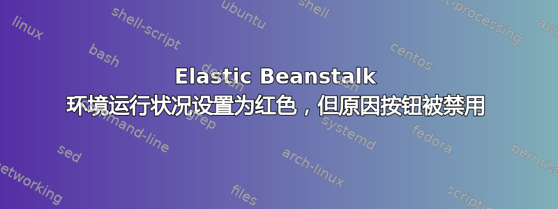 Elastic Beanstalk 环境运行状况设置为红色，但原因按钮被禁用