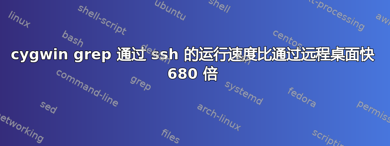 cygwin grep 通过 ssh 的运行速度比通过远程桌面快 680 倍