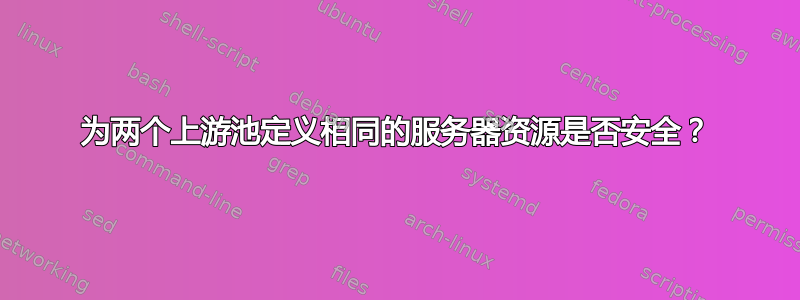 为两个上游池定义相同的服务器资源是否安全？