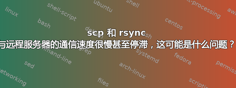 scp 和 rsync 与远程服务器的通信速度很慢甚至停滞，这可能是什么问题？