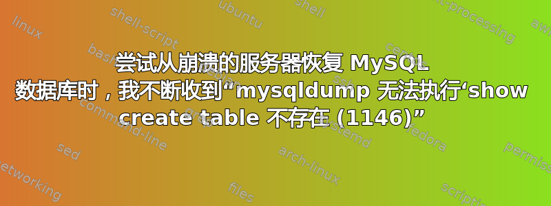 尝试从崩溃的服务器恢复 MySQL 数据库时，我不断收到“mysqldump 无法执行‘show create table 不存在 (1146)”