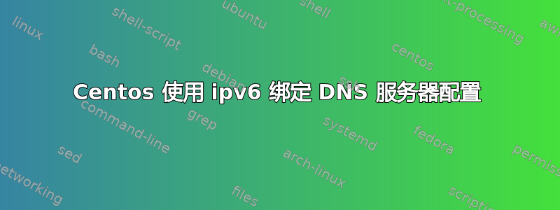 Centos 使用 ipv6 绑定 DNS 服务器配置