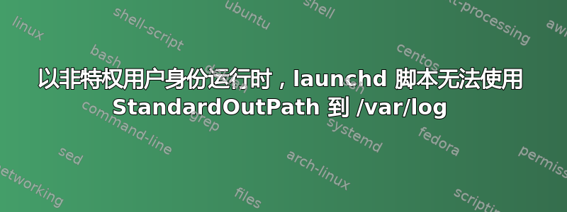 以非特权用户身份运行时，launchd 脚本无法使用 StandardOutPath 到 /var/log