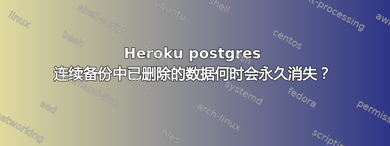 Heroku postgres 连续备份中已删除的数据何时会永久消失？