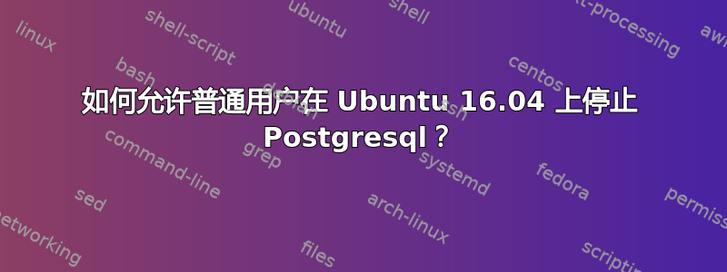 如何允许普通用户在 Ubuntu 16.04 上停止 Postgresql？