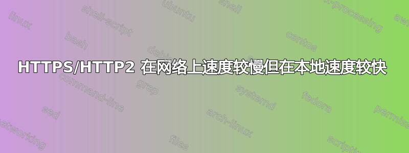 HTTPS/HTTP2 在网络上速度较慢但在本地速度较快