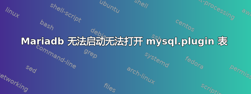 Mariadb 无法启动无法打开 mysql.plugin 表