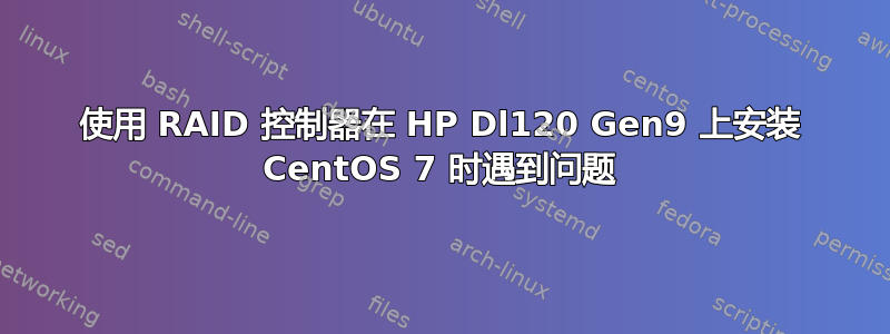 使用 RAID 控制器在 HP Dl120 Gen9 上安装 CentOS 7 时遇到问题