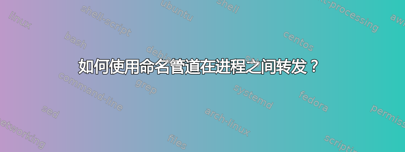 如何使用命名管道在进程之间转发？