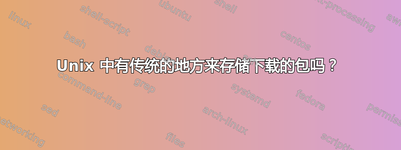 Unix 中有传统的地方来存储下载的包吗？