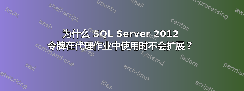 为什么 SQL Server 2012 令牌在代理作业中使用时不会扩展？