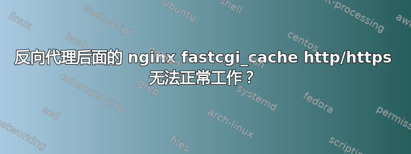 反向代理后面的 nginx fastcgi_cache http/https 无法正常工作？