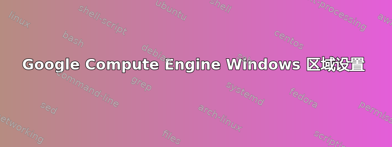 Google Compute Engine Windows 区域设置