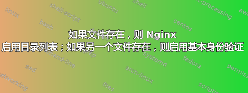 如果文件存在，则 Nginx 启用目录列表；如果另一个文件存在，则启用基本身份验证