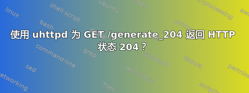 使用 uhttpd 为 GET /generate_204 返回 HTTP 状态 204？