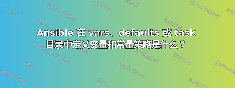 Ansible 在 vars、defaults 或 task 目录中定义变量和常量策略是什么？