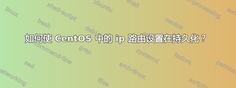 如何使 CentOS 中的 ip 路由设置在持久化？