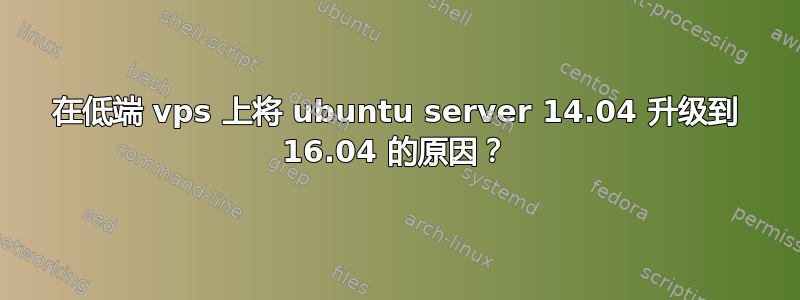 在低端 vps 上将 ubuntu server 14.04 升级到 16.04 的原因？