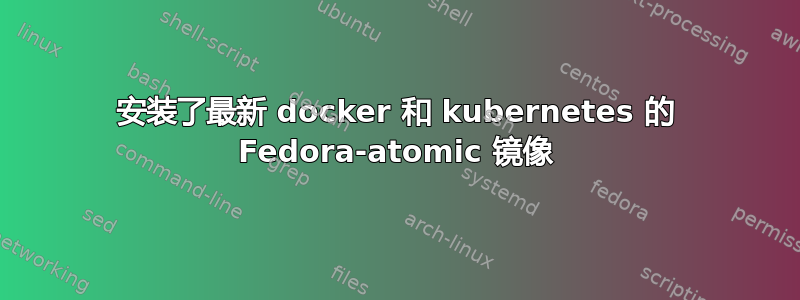 安装了最新 docker 和 kubernetes 的 Fedora-atomic 镜像