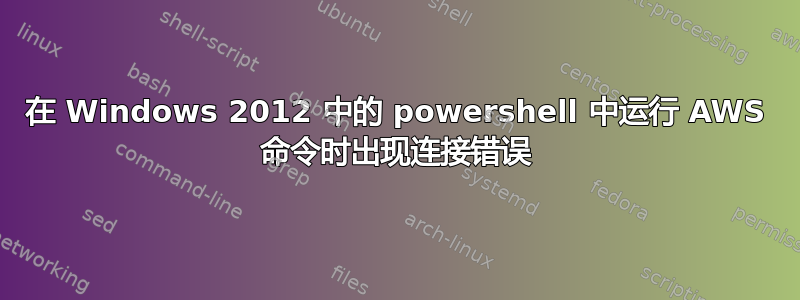 在 Windows 2012 中的 powershell 中运行 AWS 命令​​时出现连接错误