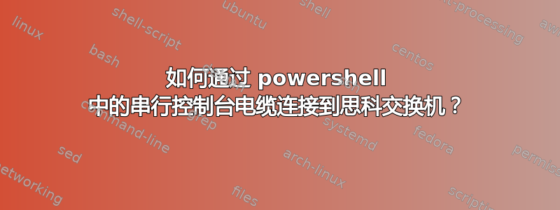 如何通过 powershell 中的串行控制台电缆连接到思科交换机？