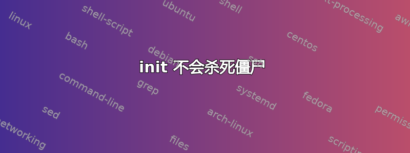 init 不会杀死僵尸