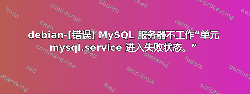 debian-[错误] MySQL 服务器不工作“单元 mysql.service 进入失败状态。”