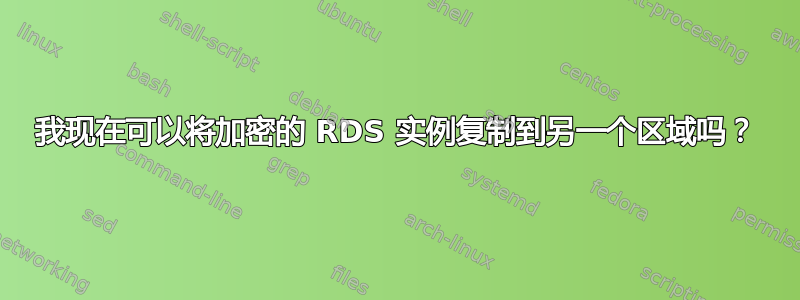 我现在可以将加密的 RDS 实例复制到另一个区域吗？