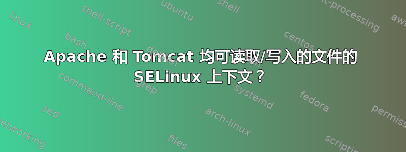 Apache 和 Tomcat 均可读取/写入的文件的 SELinux 上下文？