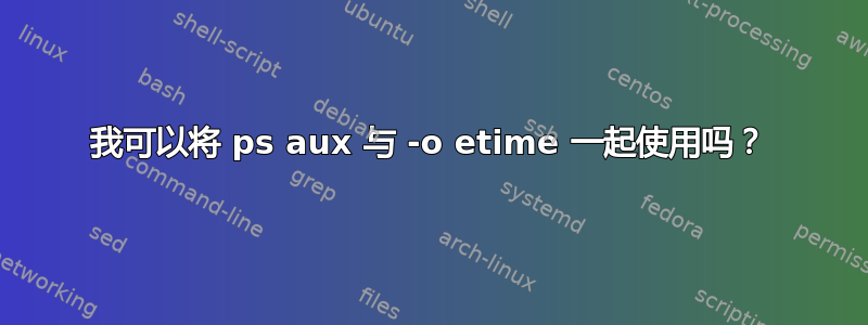 我可以将 ps aux 与 -o etime 一起使用吗？