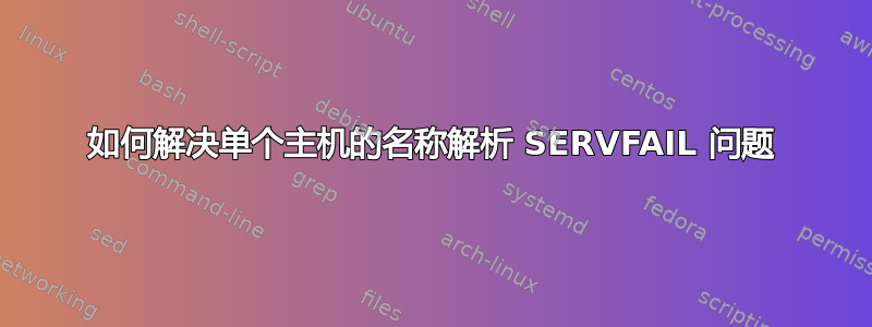 如何解决单个主机的名称解析 SERVFAIL 问题