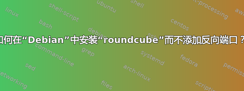 如何在“Debian”中安装“roundcube”而不添加反向端口？