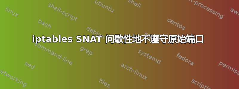 iptables SNAT 间歇性地不遵守原始端口