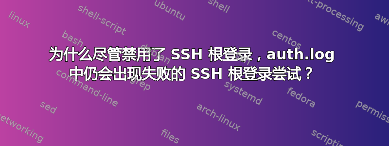 为什么尽管禁用了 SSH 根登录，auth.log 中仍会出现失败的 SSH 根登录尝试？