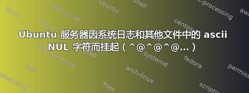 Ubuntu 服务器因系统日志和其他文件中的 ascii NUL 字符而挂起（^@^@^@…）