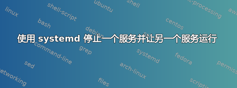 使用 systemd 停止一个服务并让另一个服务运行