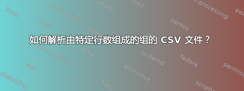 如何解析由特定行数组成的组的 CSV 文件？