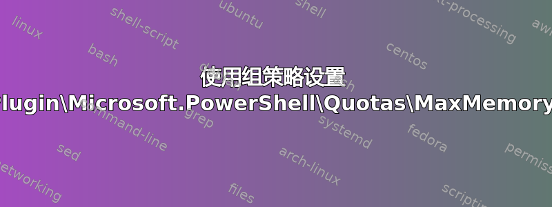 使用组策略设置 PowerShell“Plugin\Microsoft.PowerShell\Quotas\MaxMemoryPerShellMB”