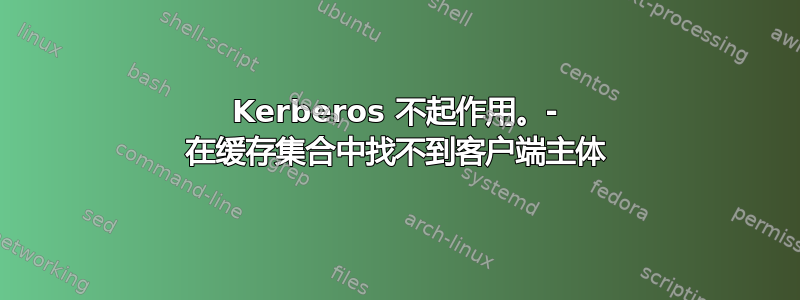 Kerberos 不起作用。- 在缓存集合中找不到客户端主体