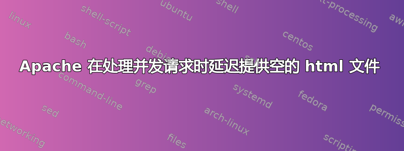 Apache 在处理并发请求时延迟提供空的 html 文件