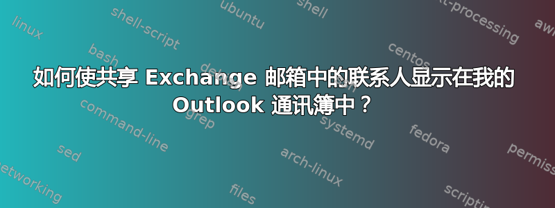 如何使共享 Exchange 邮箱中的联系人显示在我的 Outlook 通讯簿中？