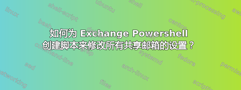 如何为 Exchange Powershell 创建脚本来修改所有共享邮箱的设置？