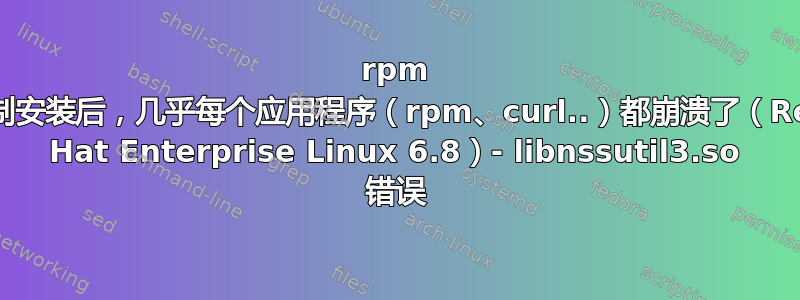 rpm 强制安装后，几乎每个应用程序（rpm、curl..）都崩溃了（Red Hat Enterprise Linux 6.8）- libnssutil3.so 错误