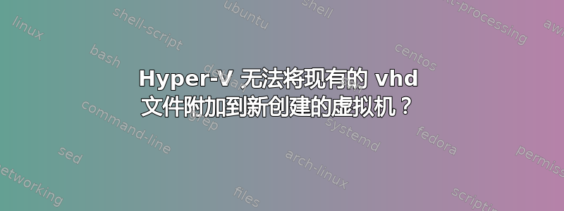 Hyper-V 无法将现有的 vhd 文件附加到新创建的虚拟机？